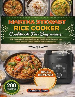 Martha Stewart Rice Cooker Cookbook for Beginners: 200 Easy & Delicious Recipes for the Modern Countertop: From Perfect Grains To One-Pot Masterpieces