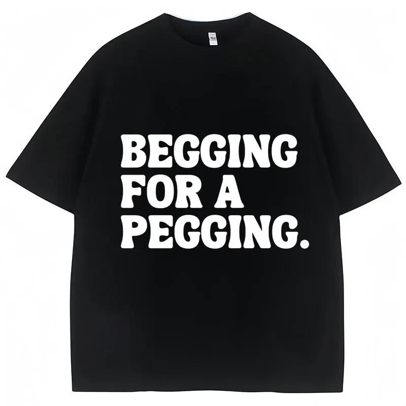 Begging for A Pegging Funny Letter Print T-shirt Spring Summer Soft T Shirts Oversized Casual T-shirt Streetwear Unisex