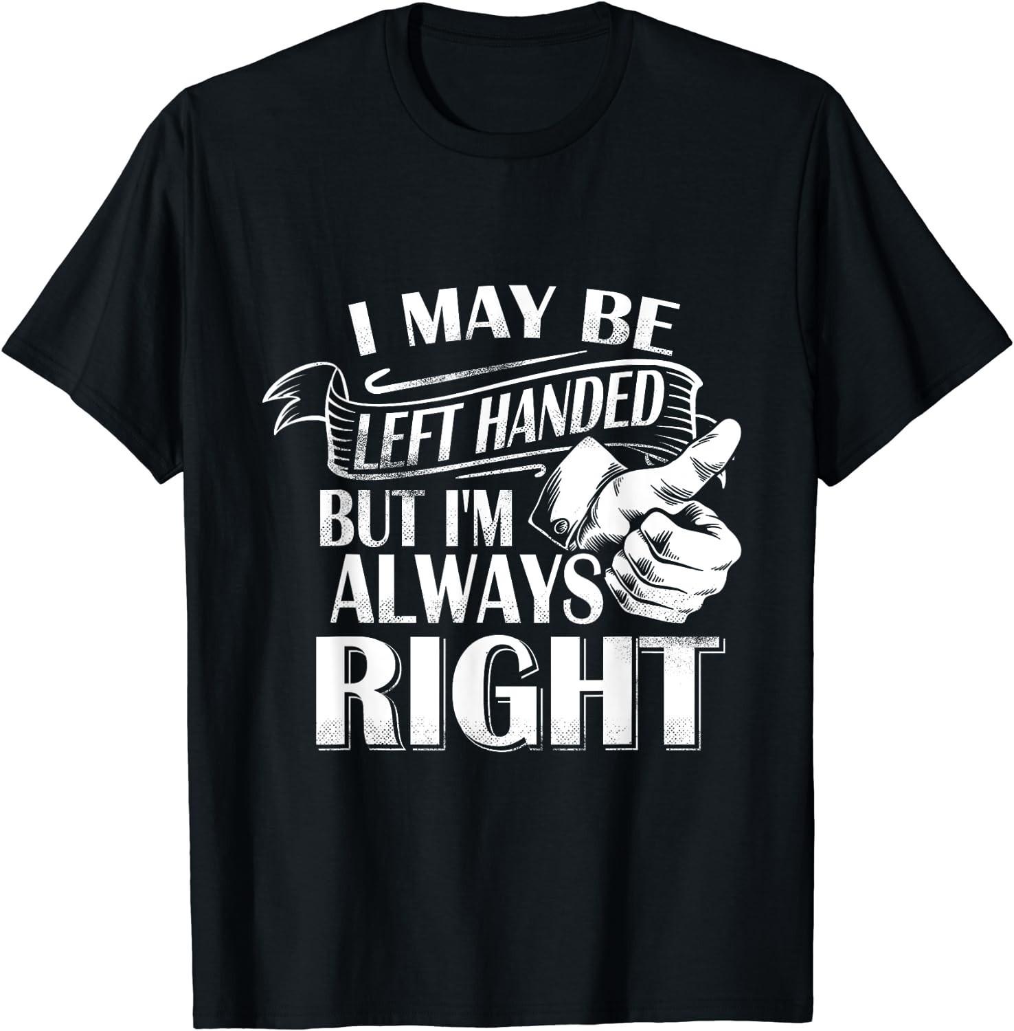 BEST! I May Be Left Handed But I m Always Right Left Handers Tee S-3XL M