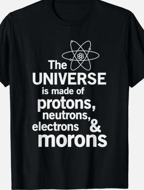 The Universe is made of Protons, Neutrons and Morons Funny T shirt tee