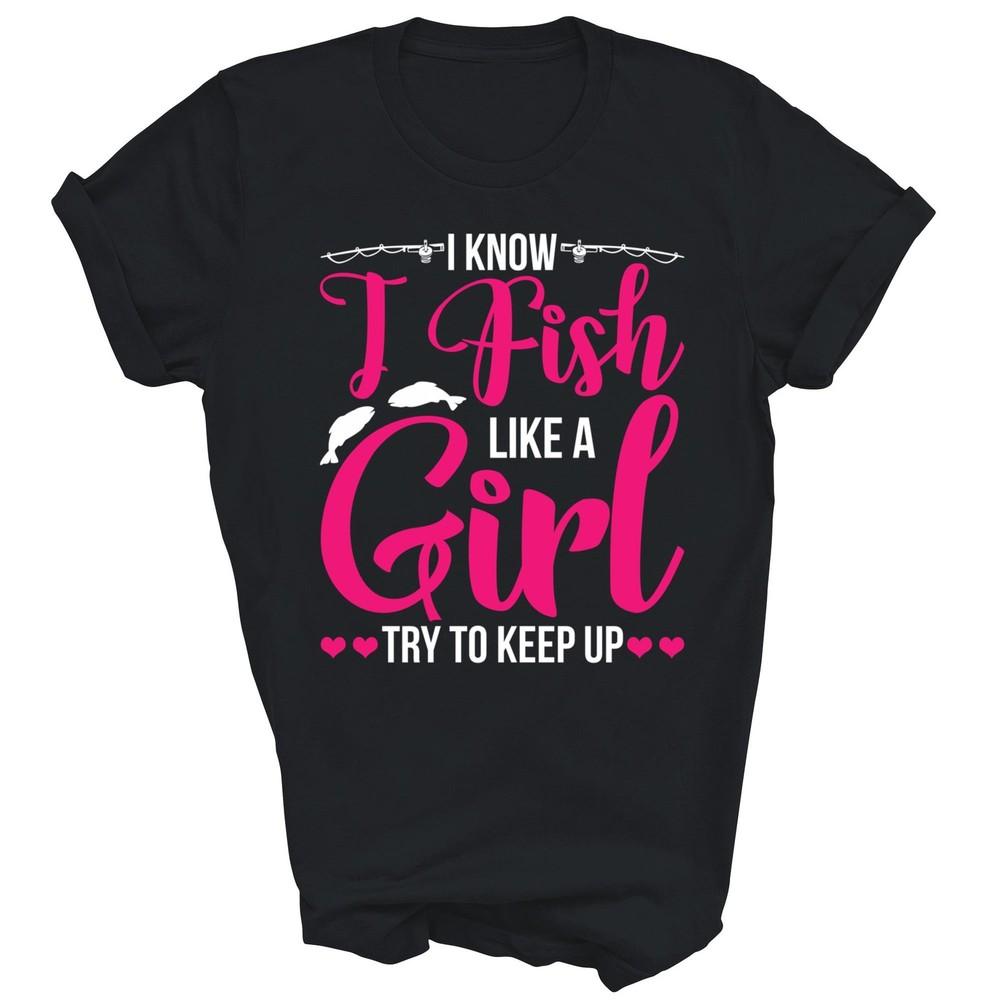 

I Know I Fish Like A Girl Try To Keep Up Fishing Unisex Shirt Gift 4XL