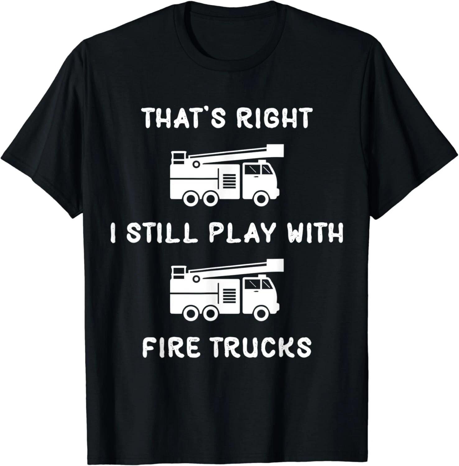 That s Right. I Still Play With Fire Trucks Gift Unisex T-Shirt 4XL