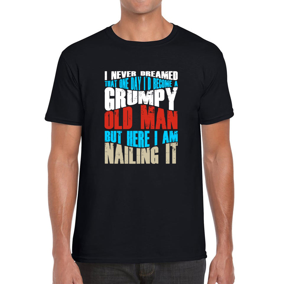 I Never Dreamed That One Day I d Become A Grumpy Old Man But Here I Am Nailing It Fathers Day Slogan Mens Tee Top 2XL
