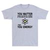 You Matter Then You Energy TShirt Novelty Physics Science Unisexs TShirt Black