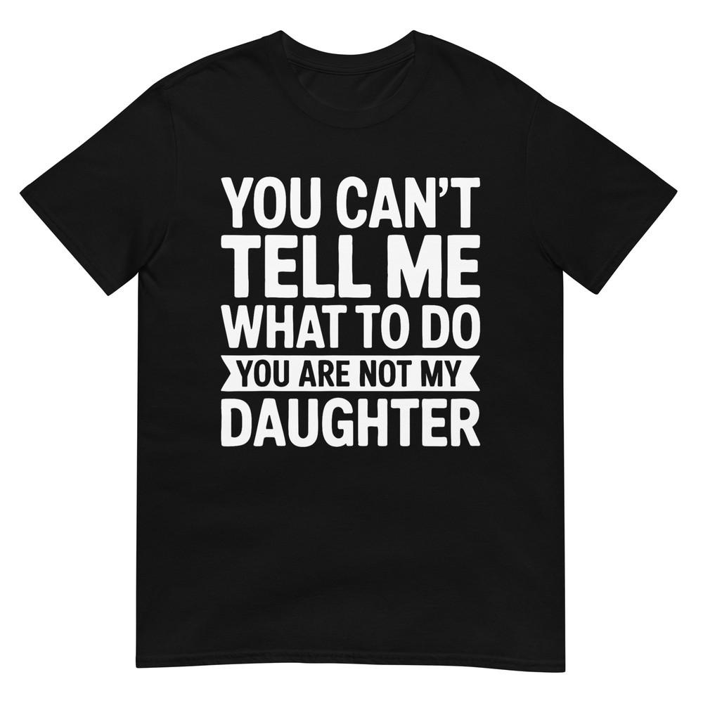 You Can't Tell Me What To Do You Are Not My Daughter Shirt T-Shirt
