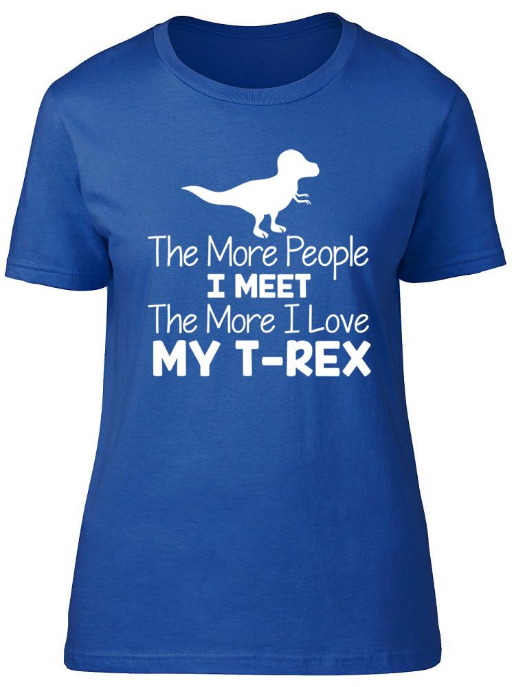 The More People I Meet The More I Love My TRex Dinosaur Unisexs Ladies TShirt