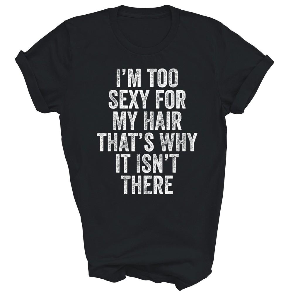 

I m Too Sexy For My Hair That s Why It Isn t There Bald Unisex Shirt Gift 2XL