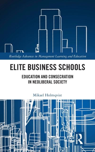 The Elite Business Schools : Education and Consecration In Neoliberal Society Book