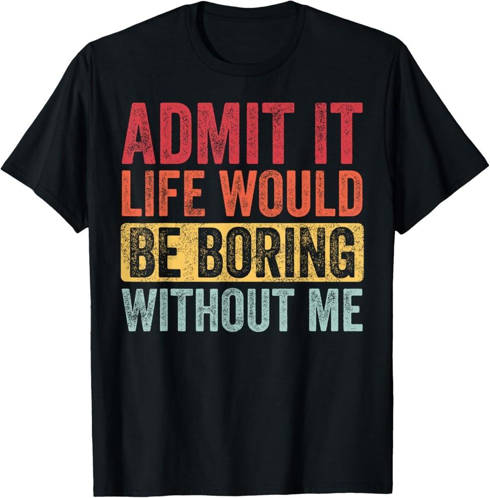 

Admit It Life Would Be Boring Without Me Funny Retro Graphic Gift Unisex T-Shirt XL