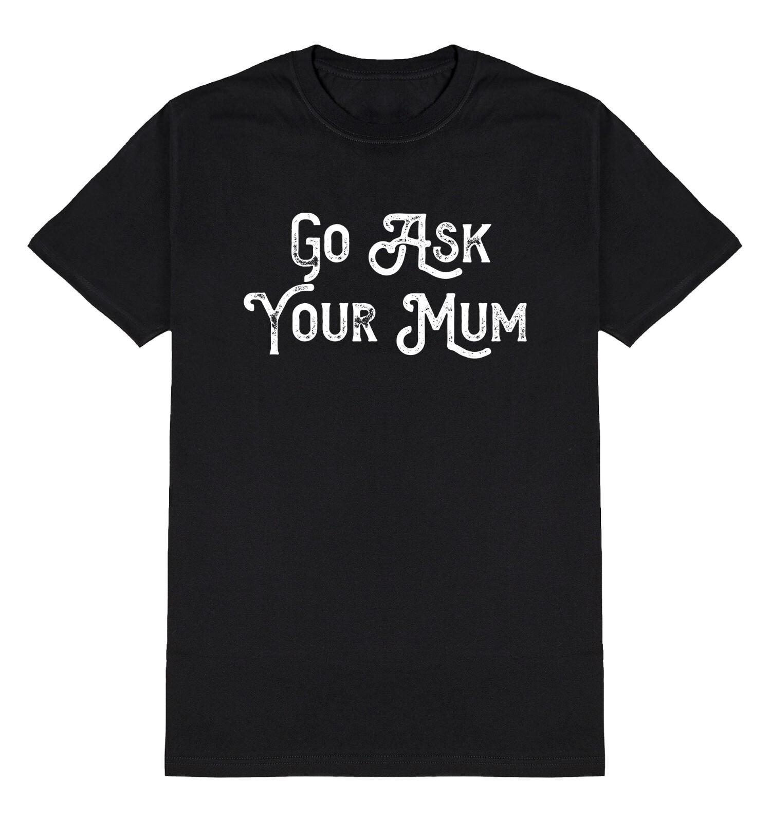 Go Ask Your Mum Funny T-Shirt Mens Womens Tees Top Mens Daddy Gift Christmas Birthday Christmas Dad XL