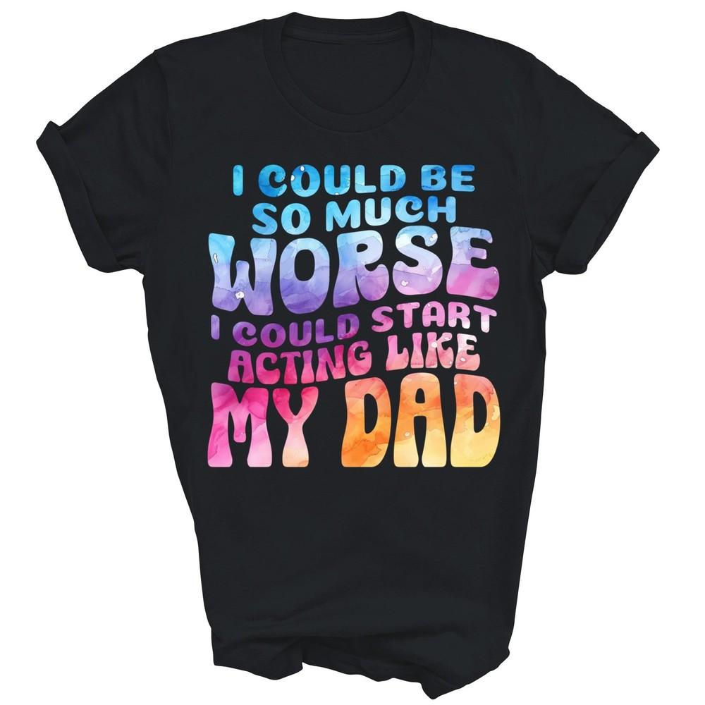 

I Could Be So Much Worse Start Acting Like My Dad Unisex Shirt Gift XL
