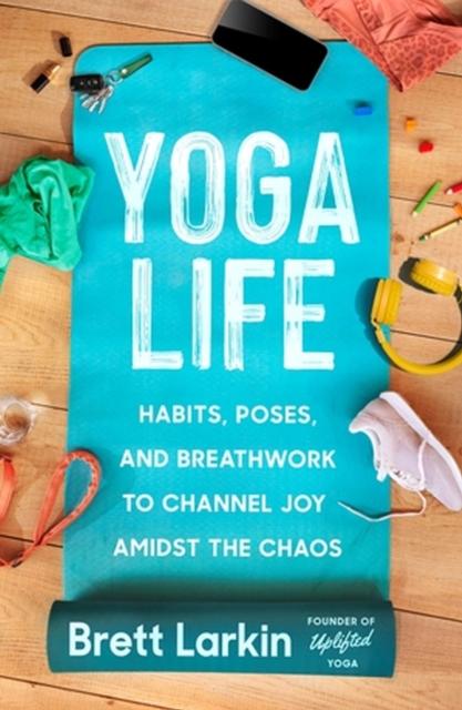 The Yoga Life : Habits, Poses, and Breathwork To Channel Joy Amidst the Chaos Book