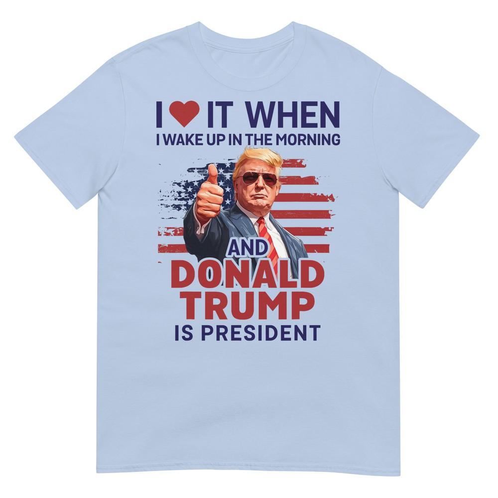 I Love It When I Wake Up And Trump Is President Funny Trump TShirt S