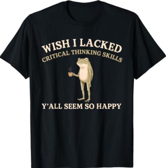 Wish I Lacked Critical Thinking Skills Y'all Seem So Happy T-Shirt