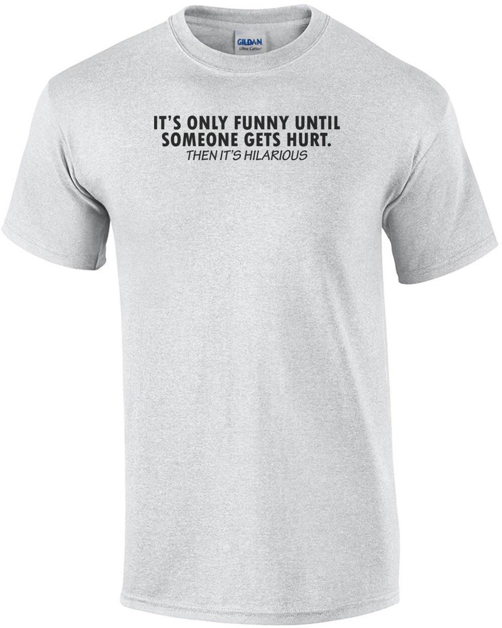 

It s Only Funny Until Someone Gets Hurt Shirt S