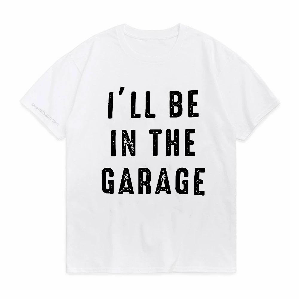 Ill Be In The Garage Funny Streetwear Men Hip Hop Cool Cotton Tshirt Short Sleeve Print Shirt Men Tops Clothes