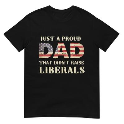 Just A Proud Dad That Didn't Raise Liberals, Father's Day T-Shirt