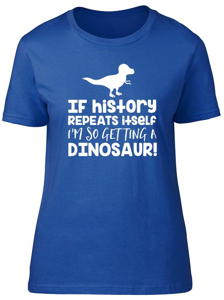 If History Repeats Itself Im So Getting A Dinosaur Unisexs Ladies TShirt Tee