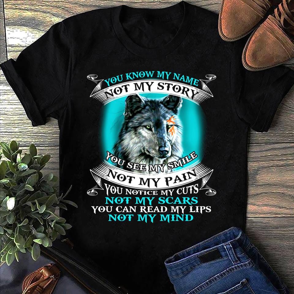 You Know My Name Not My Story You See My Smile Not My Pain You Notice My Cuts Not My Scars Wolf T Shirt