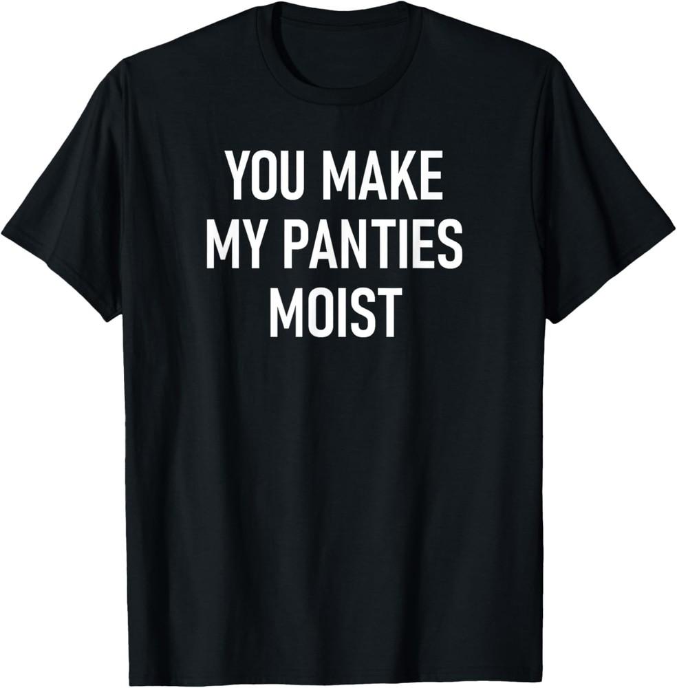 

You Make My Panties Moist, Funny, Jokes, Sarcastic Sayings T-Shirt Unisex T-Shirt XXXL
