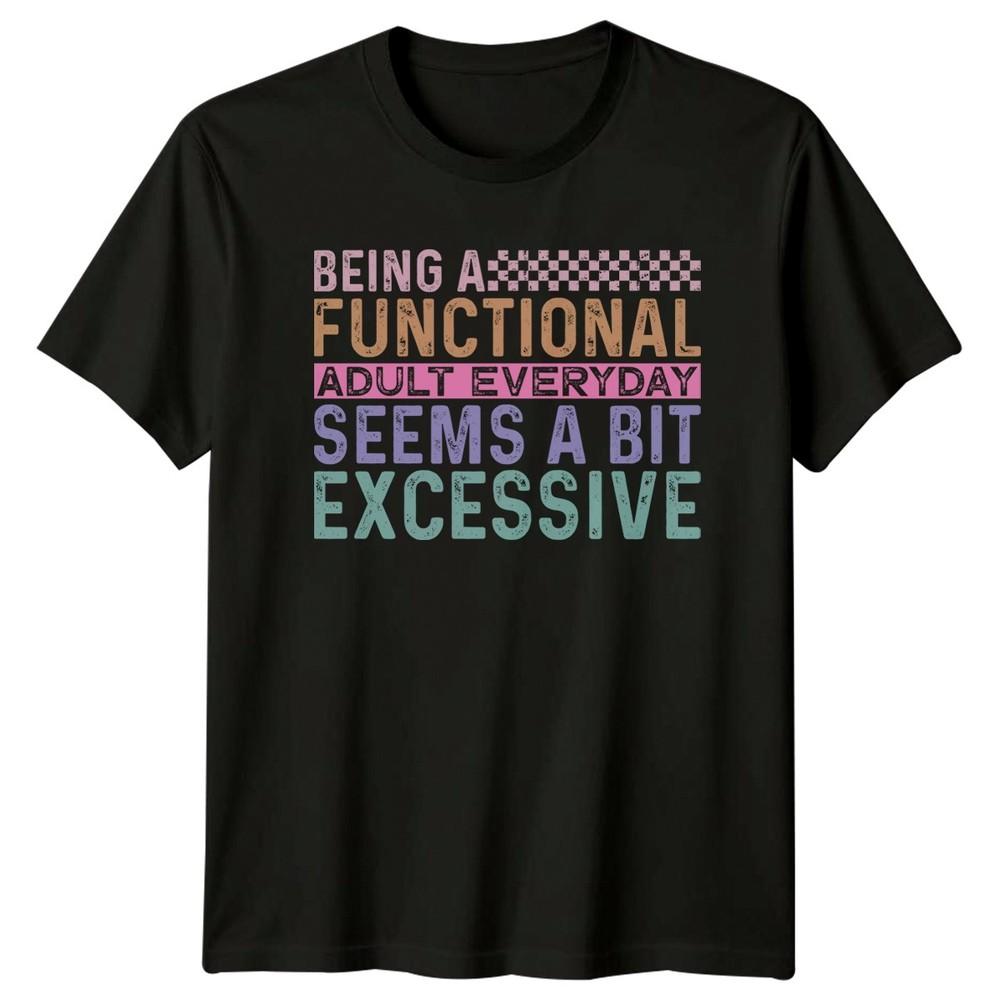 Being A Functional Adult Everyday Seems A Bit Excessive Unisexs TShirt Unisexs Tee