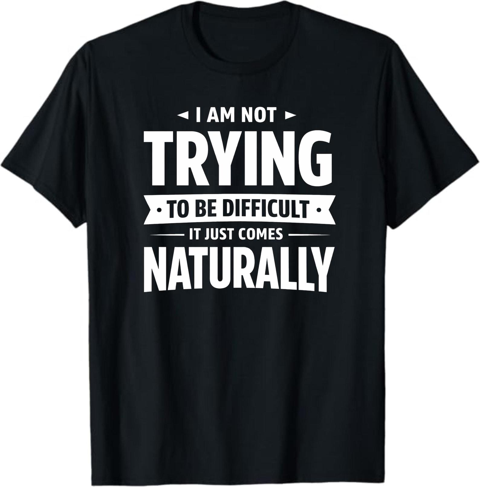 Funny Sarcastic Shirt I Am Not Trying To Be Difficult It Just Comes Naturally T-Shirt, Humor Lover Gift, Witty Quote Graphic Tee S