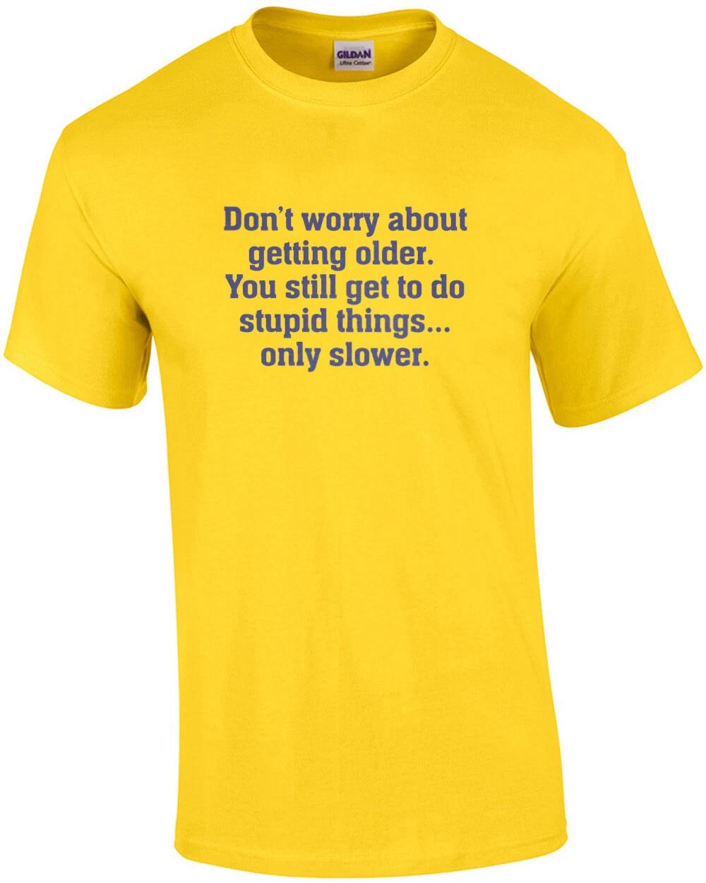 Don’t worry about getting older. You still get to do stupid things, only slow... S