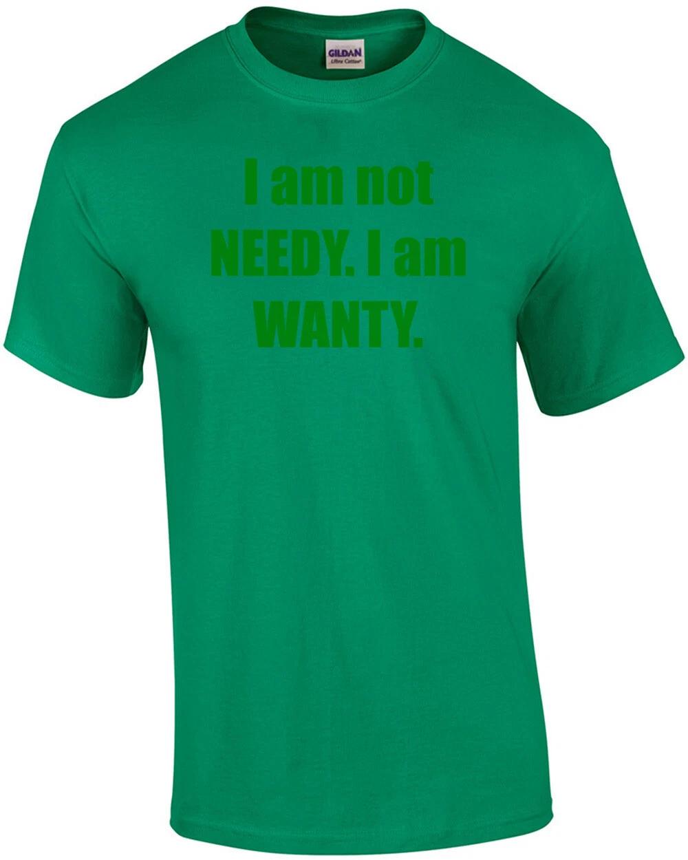 I am not NEEDY. I am WANTY. Shirt S