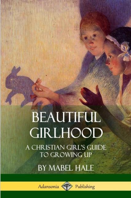The Beautiful Girlhood : A Christian Girl's Guide To Growing Up Book