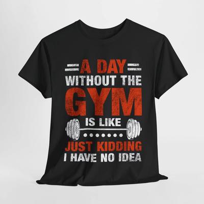 Gym T-Shirt | A Day Without The Gym Is Like Just Kidding I Have No Idea Shirt