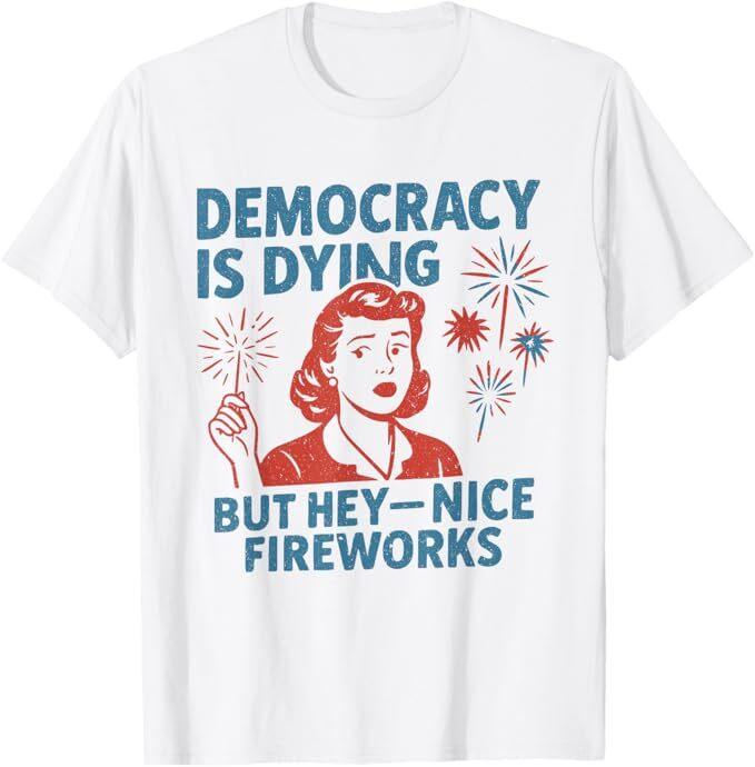 Funny Democracy Is Dying But Hey Nice Fireworks 4th Of July T-Shirt