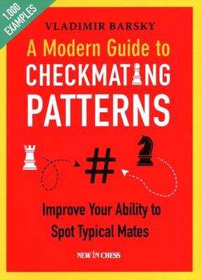 A Modern Guide To Checkmating Patterns: Improve Your Ability To Spot Typical Mates