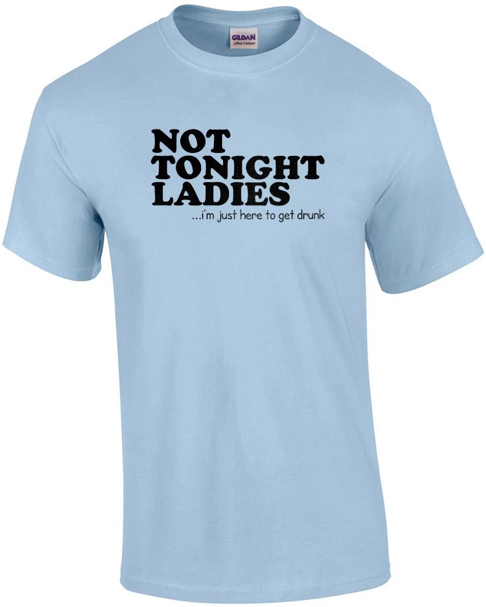 Not Tonight Ladies, I m Just Here To Get Drunk Funny Shirt L