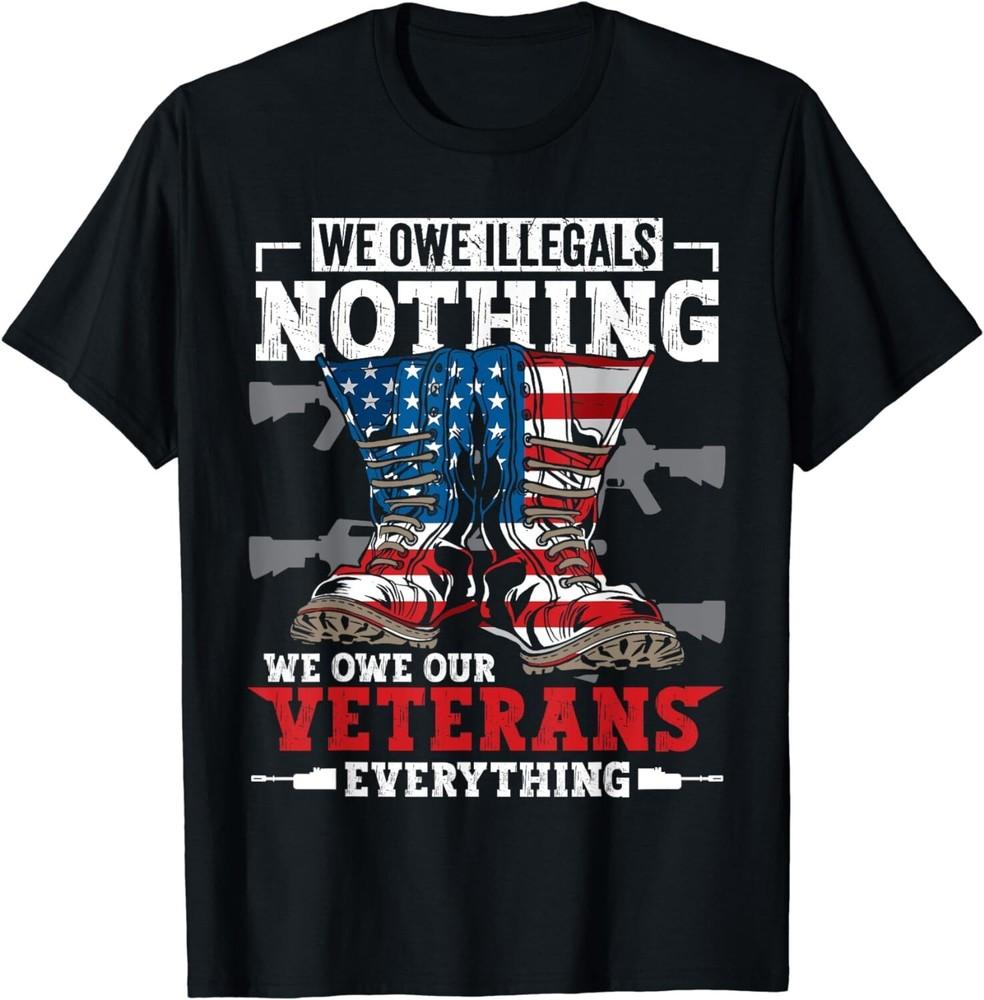 

We Owe Illegals Nothing Veterans Everything Political Gift Unisex T-Shirt 3XL