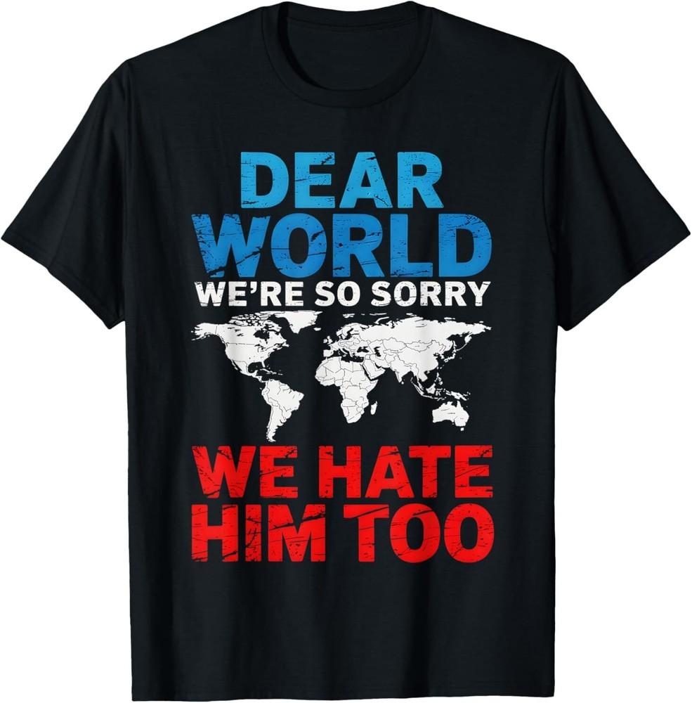 Dear World We Are So Sorry We Hate Him Too Political Protest T-Shirt Unisex T-Shirt XL
