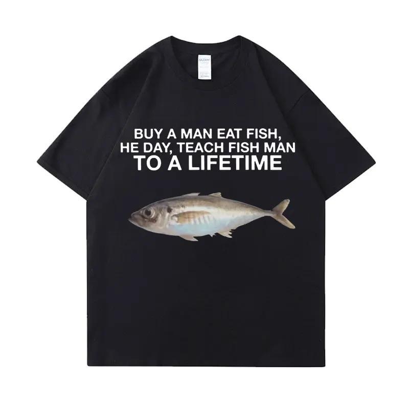 Buy A Man Eat Fish He Day Teach Fish Man To A Lifetime Funny Meme T Shirt Cotton T-shirt Men Women Cotton Oversized Tees Clothes