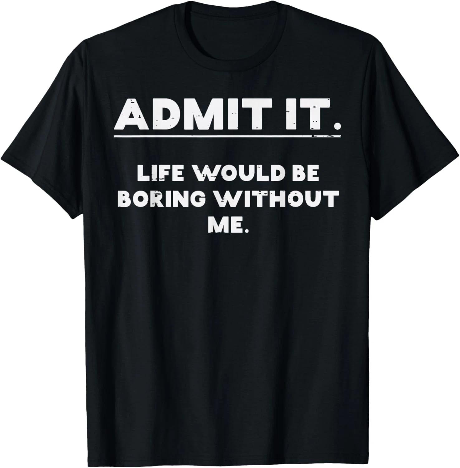 Admit It Life Boring Without Me Funny Saying Men Women Kids T- Shirt 2XL