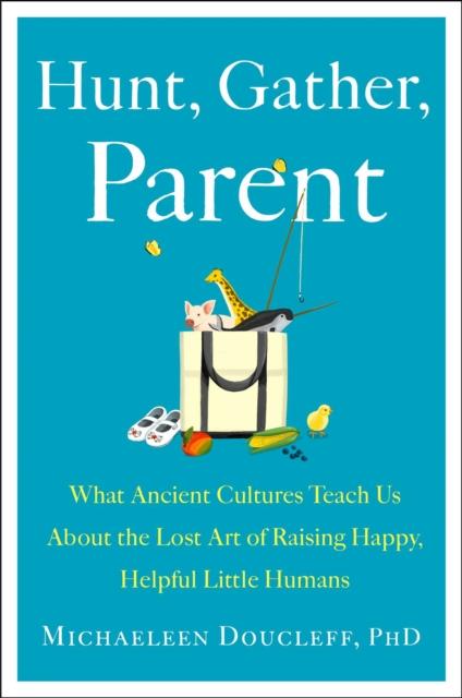 The Hunt, Gather, Parent : What Ancient Cultures Can Teach Us About the Lost Art of Raising Happy, Helpful Little Humans Book
