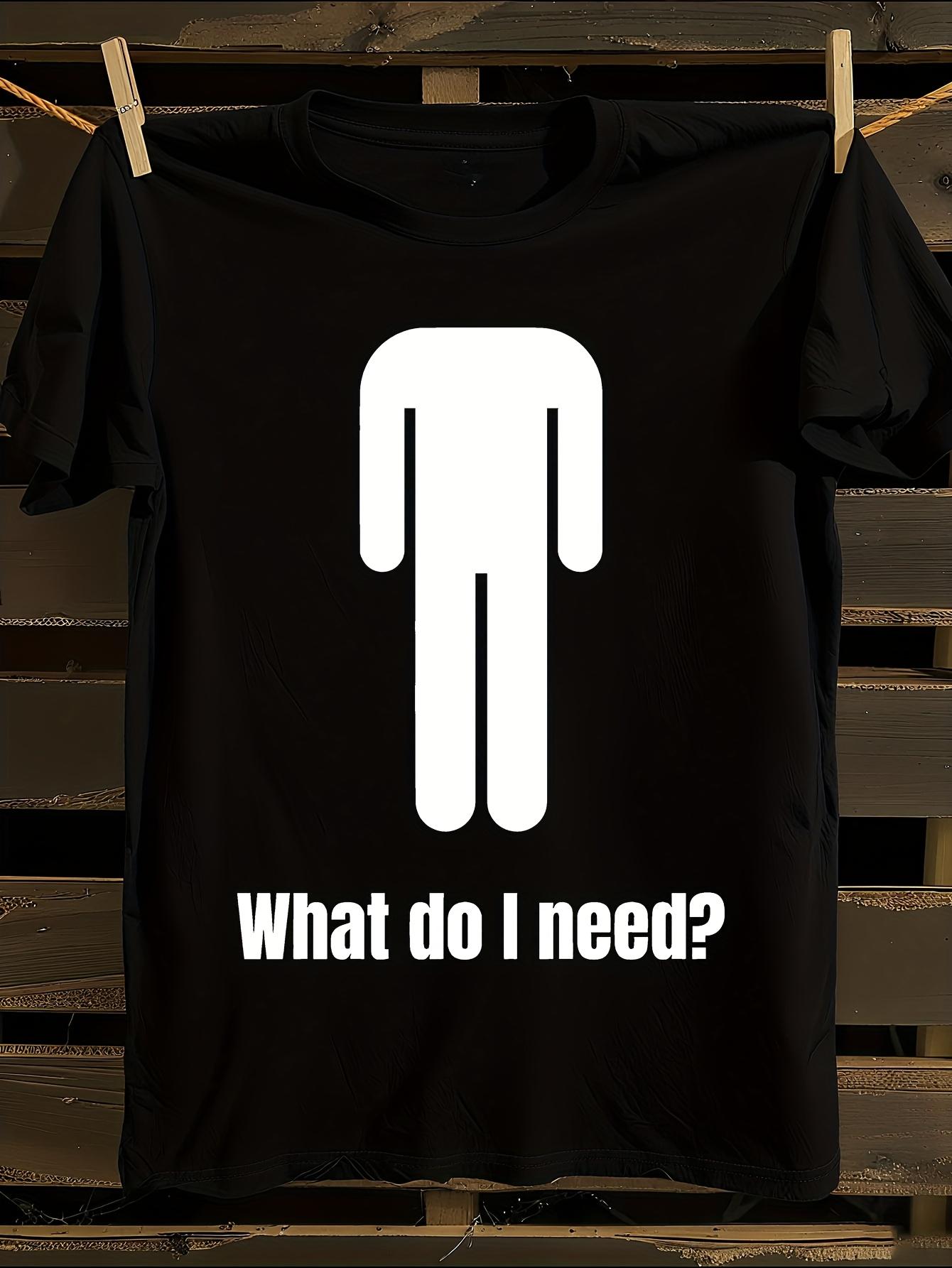 Funny What Do I Need? Sarcastic T-shirt XL