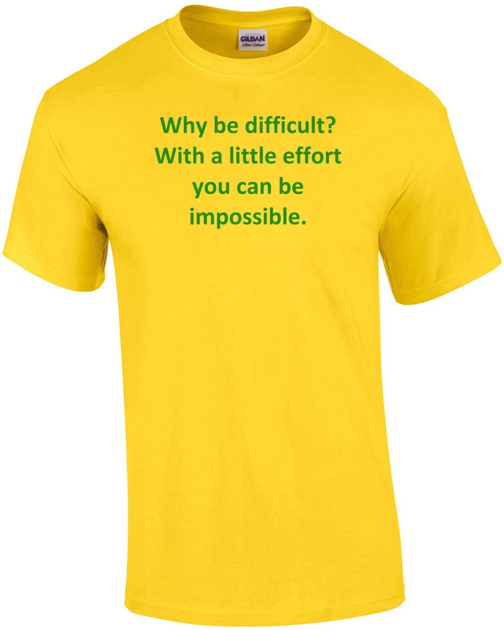 Why be difficult? With a little effort you can be impossible. Shirt 2XL
