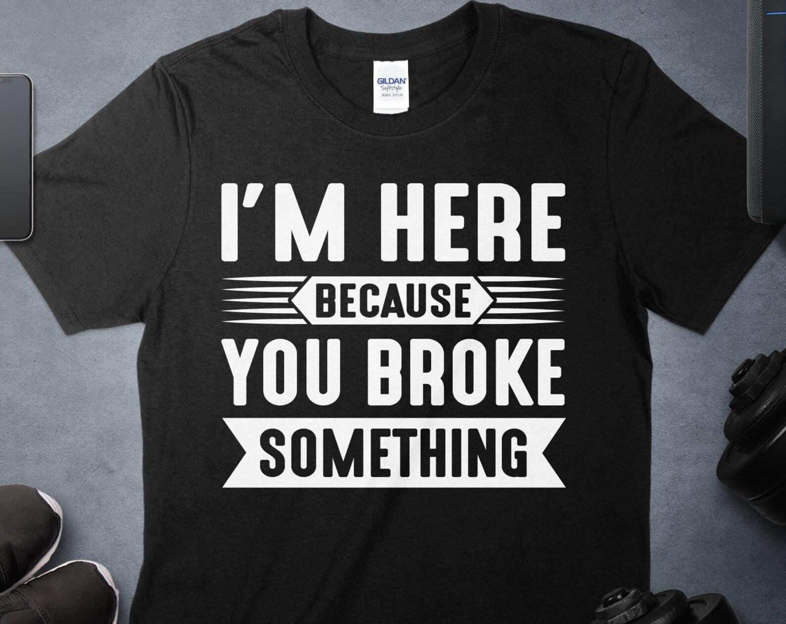 Funny Quote T-Shirt, I m Here Because You Broke Something, Humor Tee, Sarcastic Shirt, Casual Wear, Unisex Graphic Tee, Gift for Friends L