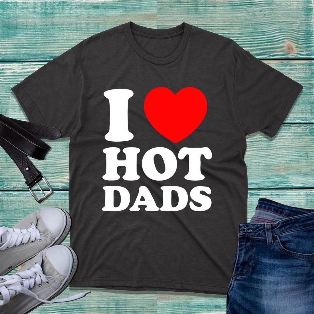 I Love Hot Dads Tshirt Funny Hilarious Fathers Sarcastic Joke Spoof Dilfs Top
