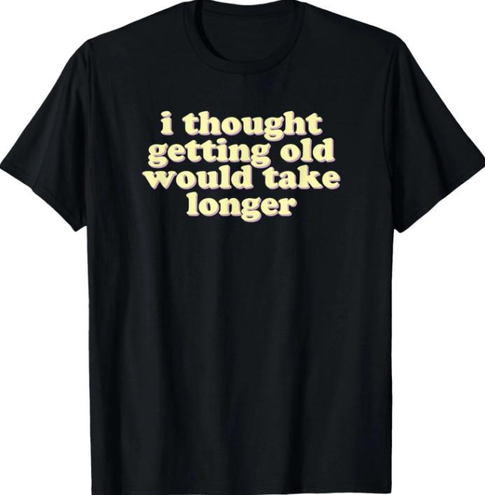 I thought getting old would take longer funny, sarcastic T-T-Shirt 4XL