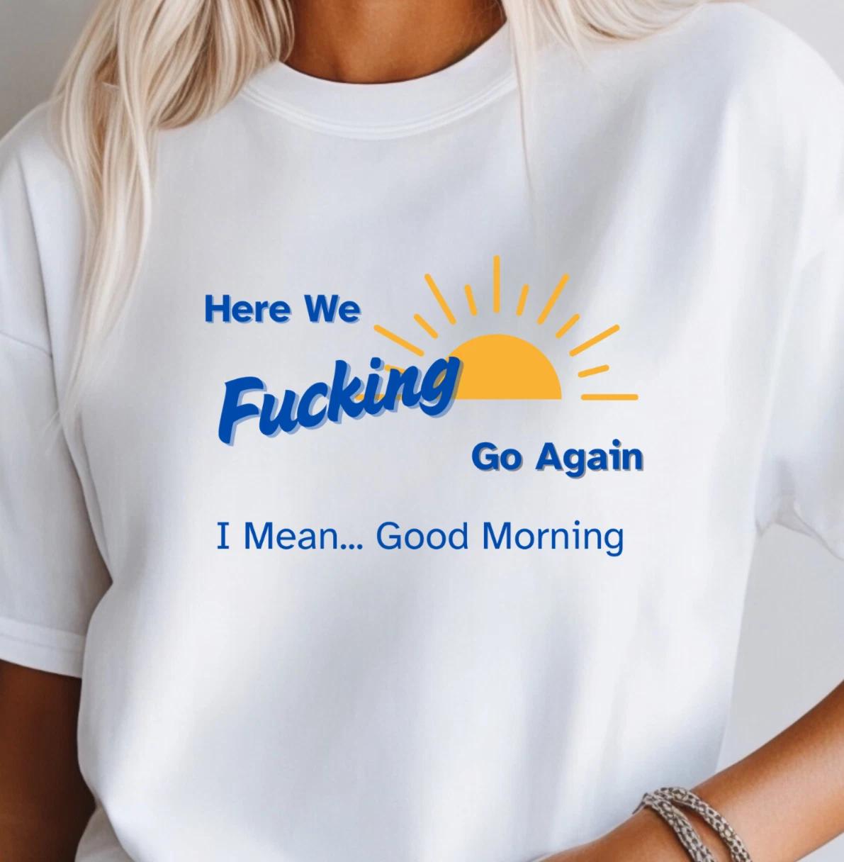 Here We Fing Go Again T-Shirt - I Mean... Good Morning | Funny Lounge Tee 3XL