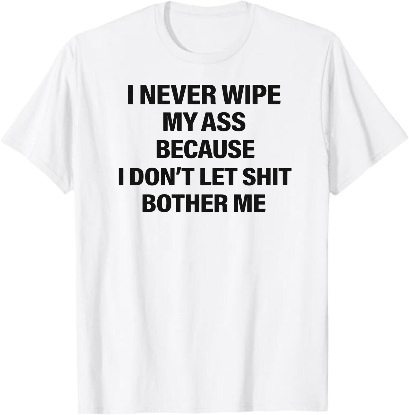 I Never Wipe My Ass Because I Don’t Let Sh*t Bother Me T-Shirt, Funny Offensive Humor Gift, Sarcastic Quote Graphic Tee L