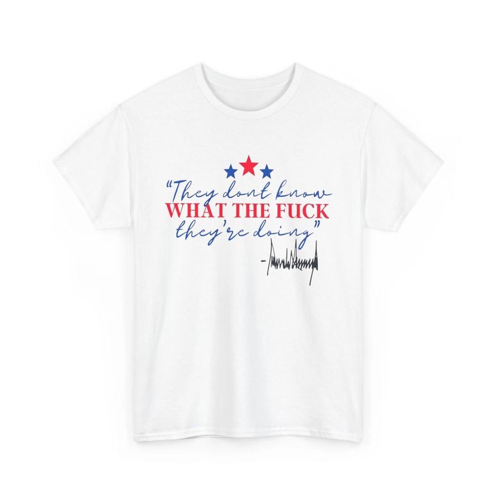 They Don t Know What The Fck They re Doing Shirt Trump Funny Quote T-Sh TRENDING Unisex T-Shirt XL