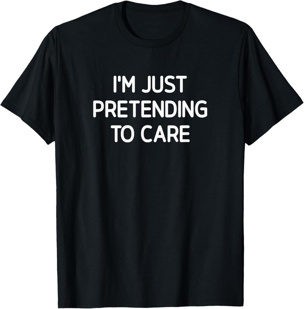 I m Just Pretending To Care, Funny, Jokes, Sarcastic T-Shirt Unisex T-Shirt S