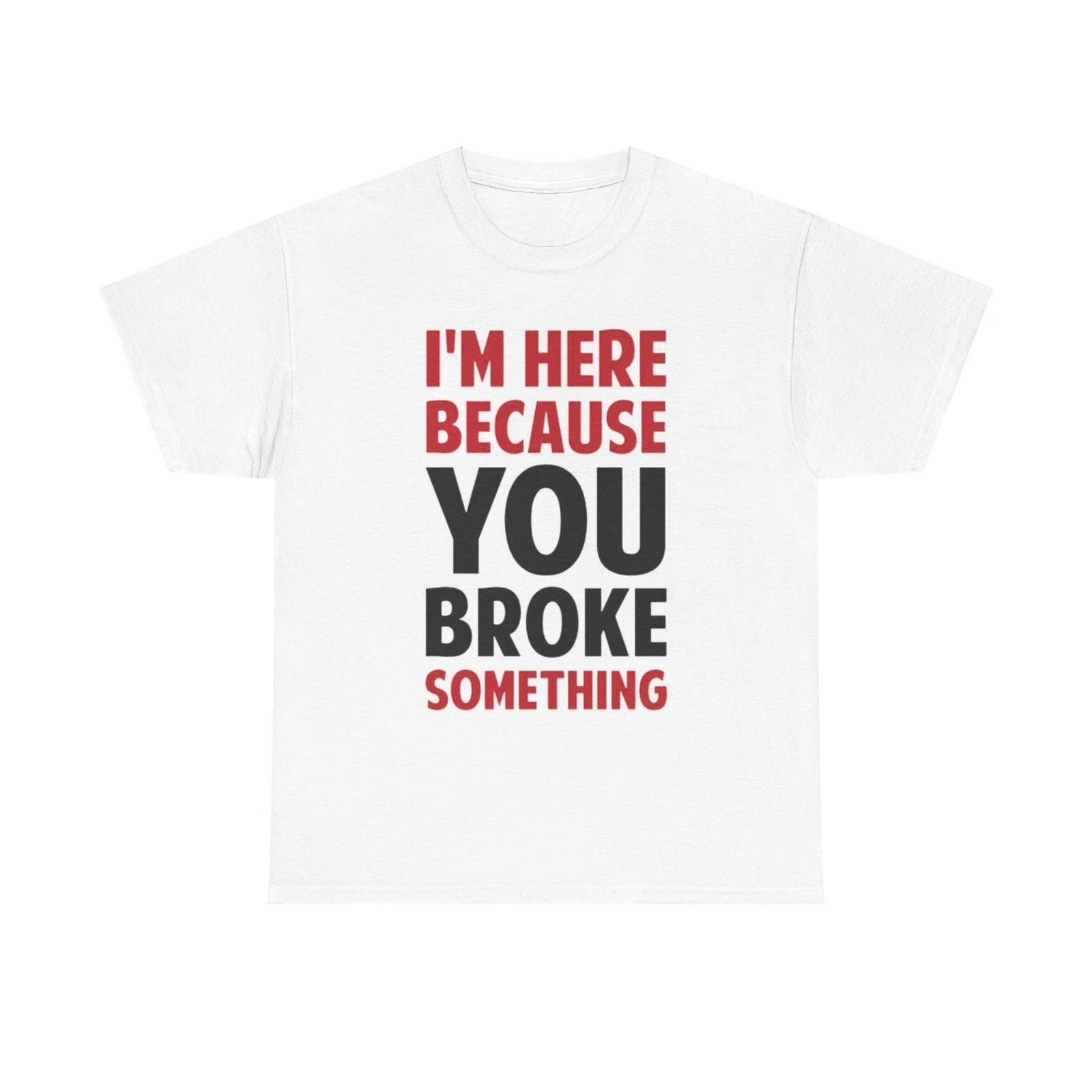 Men s and Women s T-shirts Im Here Because You Broke Something XXXXL