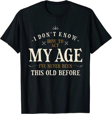 Men's and Women's T-shirts I Dont Know How To Act My Age Ive Never Been This Old Before T-Shirt Size S-3XL