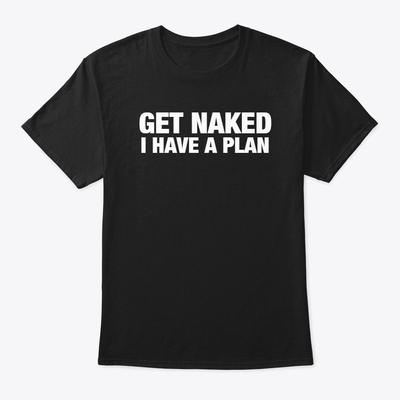 GET NAKED I HAVE A PLAN Funny T Shirt TEE SHIRT S-2XL GIFT Life Party